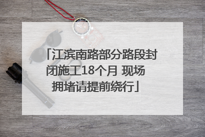 江滨南路部分路段封闭施工18个月 现场拥堵请提前绕行