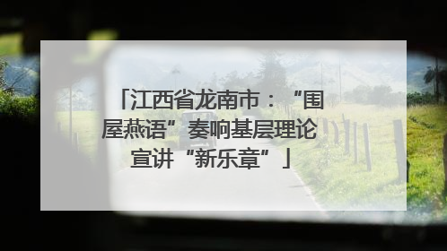 江西省龙南市：“围屋燕语”奏响基层理论宣讲“新乐章”