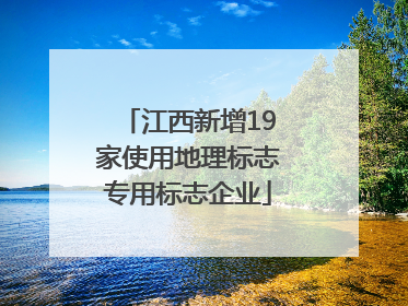 江西新增19家使用地理标志专用标志企业