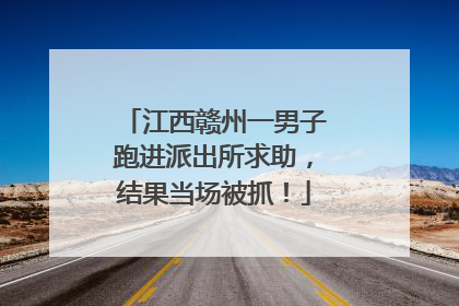 江西赣州一男子跑进派出所求助，结果当场被抓！