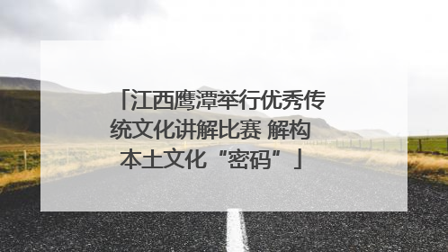 江西鹰潭举行优秀传统文化讲解比赛 解构本土文化“密码”