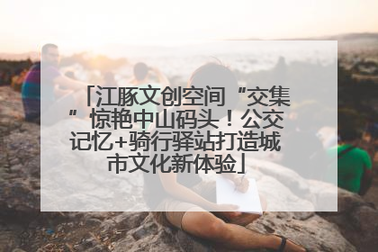 江豚文创空间“交集”惊艳中山码头！公交记忆+骑行驿站打造城市文化新体验