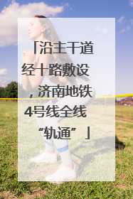 沿主干道经十路敷设，济南地铁4号线全线“轨通”