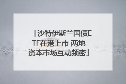 沙特伊斯兰国债ETF在港上市 两地资本市场互动频密