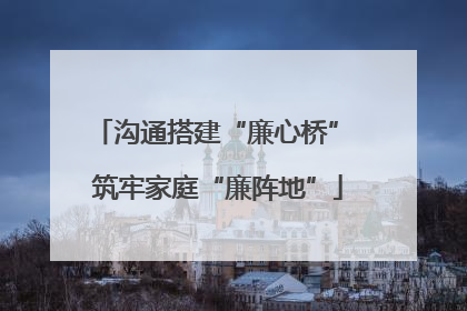 沟通搭建“廉心桥” 筑牢家庭“廉阵地”
