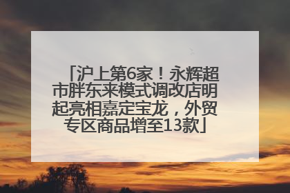沪上第6家！永辉超市胖东来模式调改店明起亮相嘉定宝龙，外贸专区商品增至13款