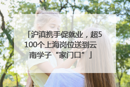 沪滇携手促就业，超5100个上海岗位送到云南学子“家门口”