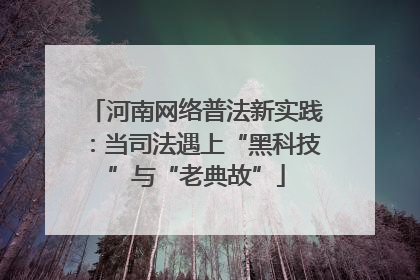 河南网络普法新实践：当司法遇上“黑科技”与“老典故”
