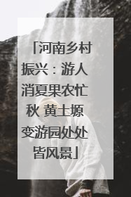 河南乡村振兴：游人消夏果农忙秋 黄土塬变游园处处皆风景