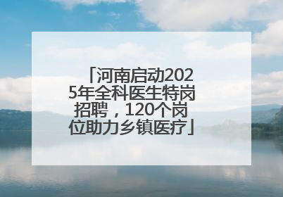 河南启动2025年全科医生特岗招聘，120个岗位助力乡镇医疗