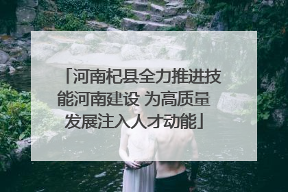 河南杞县全力推进技能河南建设 为高质量发展注入人才动能