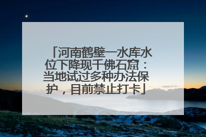 河南鹤壁一水库水位下降现千佛石窟：当地试过多种办法保护，目前禁止打卡
