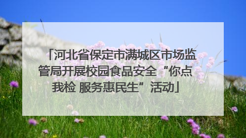 河北省保定市满城区市场监管局开展校园食品安全“你点我检 服务惠民生”活动