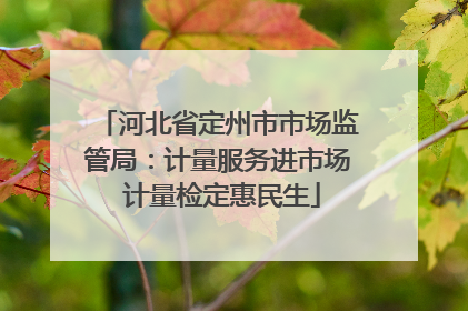 河北省定州市市场监管局：计量服务进市场 计量检定惠民生