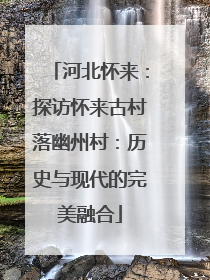 河北怀来：探访怀来古村落幽州村：历史与现代的完美融合