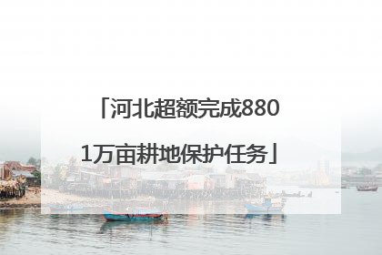 河北超额完成8801万亩耕地保护任务