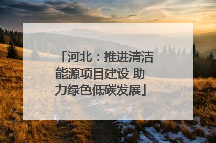 河北：推进清洁能源项目建设 助力绿色低碳发展