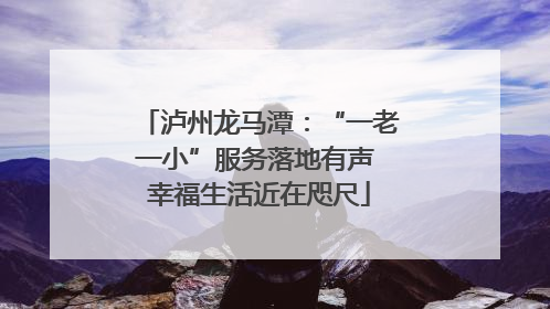 泸州龙马潭：“一老一小”服务落地有声 幸福生活近在咫尺