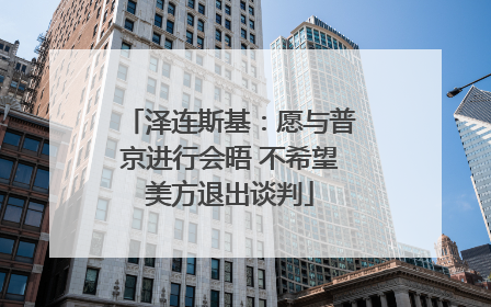 泽连斯基：愿与普京进行会晤 不希望美方退出谈判