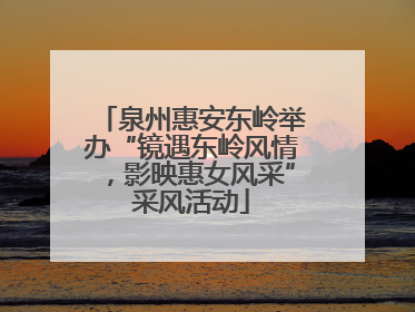 泉州惠安东岭举办“镜遇东岭风情，影映惠女风采”采风活动