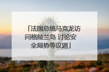 法国总统马克龙访问格陵兰岛 讨论安全局势等议题