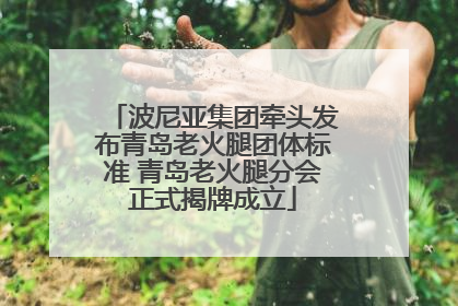 波尼亚集团牵头发布青岛老火腿团体标准 青岛老火腿分会正式揭牌成立