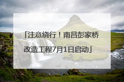 注意绕行！南昌彭家桥改造工程7月1日启动