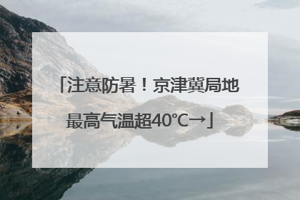 注意防暑！京津冀局地最高气温超40℃→