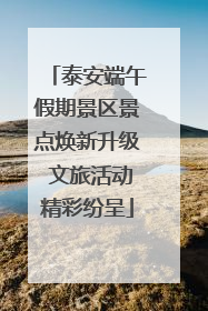 泰安端午假期景区景点焕新升级 文旅活动精彩纷呈