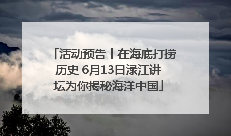 活动预告丨在海底打捞历史 6月13日渌江讲坛为你揭秘海洋中国