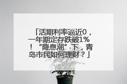活期利率逼近0，一年期定存跌破1%！“降息潮”下，青岛市民如何理财？