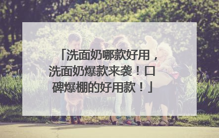洗面奶哪款好用，洗面奶爆款来袭！口碑爆棚的好用款！