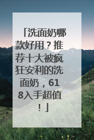 洗面奶哪款好用？推荐十大被疯狂安利的洗面奶，618入手超值！