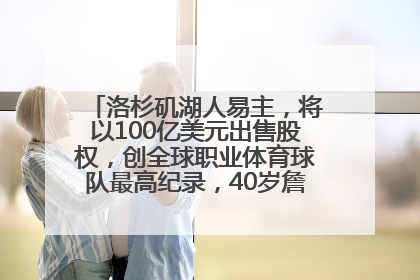 洛杉矶湖人易主，将以100亿美元出售股权，创全球职业体育球队最高纪录，40岁詹姆斯：还没打算退役