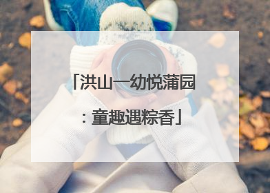 洪山一幼悦蒲园：童趣遇粽香
