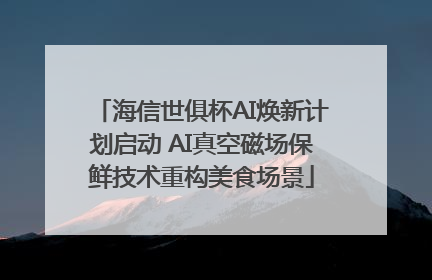 海信世俱杯AI焕新计划启动 AI真空磁场保鲜技术重构美食场景