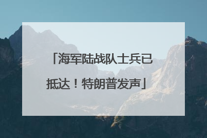 海军陆战队士兵已抵达！特朗普发声