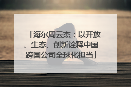 海尔周云杰：以开放、生态、创新诠释中国跨国公司全球化担当