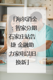 海尔消金：智家分期石家庄站告捷 金融助力家电以旧换新
