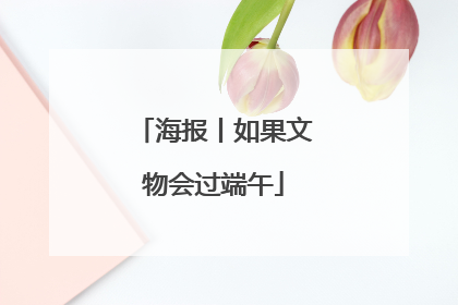 海报丨如果文物会过端午
