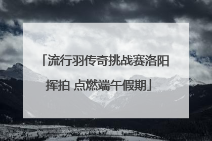 流行羽传奇挑战赛洛阳挥拍 点燃端午假期