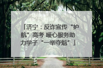 济宁：反诈宣传“护航”高考 暖心服务助力学子“一举夺魁”