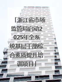 浙江省市场监管局启动2025年全系统基层干部综合素质提升培训项目