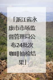 浙江省永康市市场监督管理局公布24批次咖啡抽检结果