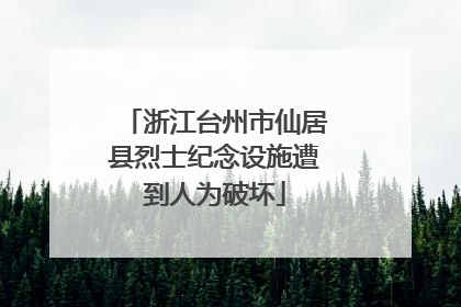 浙江台州市仙居县烈士纪念设施遭到人为破坏