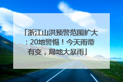 浙江山洪预警范围扩大：20地警惕！今天雨带有变，局地大暴雨