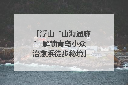 浮山“山海通廊” 解锁青岛小众治愈系徒步秘境
