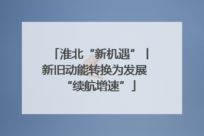 淮北“新机遇”丨新旧动能转换为发展“续航增速”