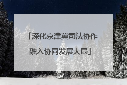 深化京津冀司法协作 融入协同发展大局