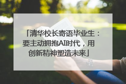 清华校长寄语毕业生：要主动拥抱AI时代，用创新精神塑造未来